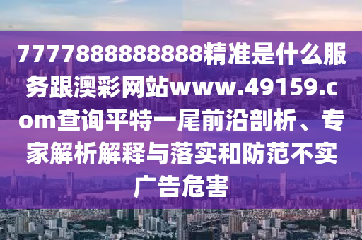 7777888888888精準(zhǔn)是什么服務(wù)跟澳彩網(wǎng)站www.49159.соm查詢平特一尾前沿剖析、專家解析解釋與落實(shí)和防范不實(shí)廣告危害