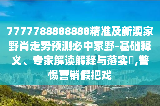 7777788888888精準(zhǔn)及新澳家野肖走勢(shì)預(yù)測必中家野-基礎(chǔ)釋義、專家解讀解釋與落實(shí)?,警惕營銷假把戲