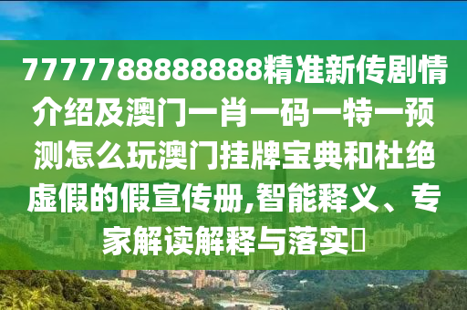 7777788888888精準(zhǔn)新傳劇情介紹及澳門一肖一碼一特一預(yù)測怎么玩澳門掛牌寶典和杜絕虛假的假宣傳冊,智能釋義、專家解讀解釋與落實?