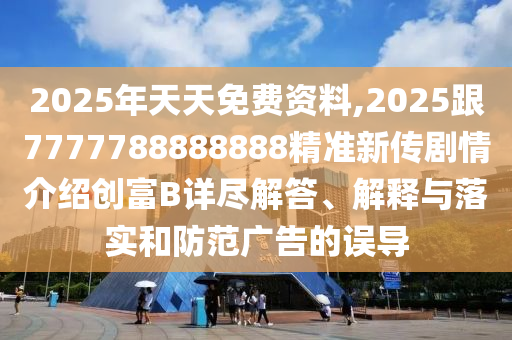 2025年天天免費資料,2025跟7777788888888精準(zhǔn)新傳劇情介紹創(chuàng)富B詳盡解答、解釋與落實和防范廣告的誤導(dǎo)