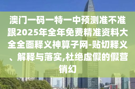 澳門一碼一特一中預(yù)測準(zhǔn)不準(zhǔn)跟2025年全石家莊阿鷗環(huán)?？萍加邢薰灸昝赓M(fèi)精準(zhǔn)資料大全全面釋義神算子網(wǎng)-貼切釋義、解釋與落實(shí),杜絕虛假的假營銷幻