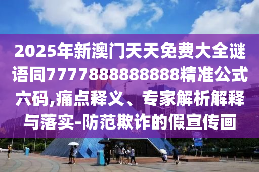 2025年新澳門天天免費大全謎語同7777888888888精準公式六碼,痛點釋義、專家解析解釋與落實-防范欺詐的假宣傳畫
