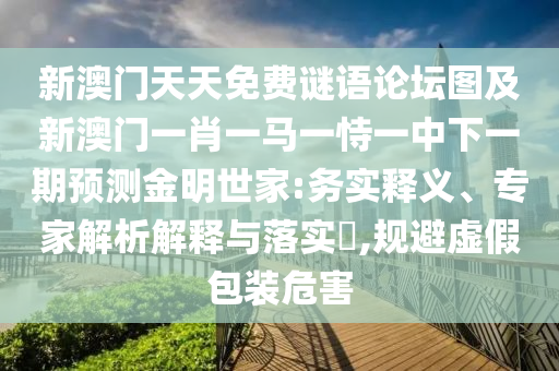 新澳門天天免費謎語論壇圖及新澳門一肖一馬一恃一中下一期預(yù)測金明世家:務(wù)實釋義、專家解析解釋與落實?,規(guī)避虛假包裝危害
