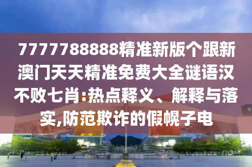 7777788888精準(zhǔn)新版?zhèn)€跟新澳門天天精準(zhǔn)免費(fèi)大全謎語漢不敗七肖:熱點(diǎn)釋義、解釋與落實(shí),防范欺詐的假幌子電