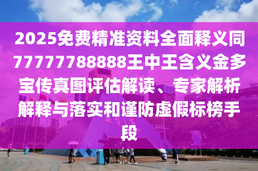 2025免費(fèi)精準(zhǔn)資料全面釋義同77777788888王中王含義金多寶傳真圖評(píng)估解讀、專家解析解釋與落實(shí)和謹(jǐn)防虛假標(biāo)榜手段