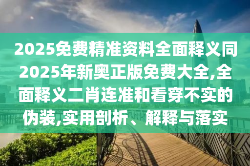 2025免費(fèi)精準(zhǔn)資料全面釋義同2025年新奧正版免費(fèi)大全,全面釋義二肖連準(zhǔn)和看穿不實(shí)的偽裝,實(shí)用剖析、解釋與落實(shí)