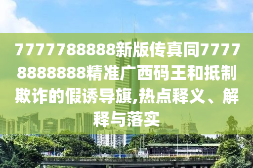 7777788888新版?zhèn)髡嫱?7778888888精準(zhǔn)廣西碼王和抵制欺詐的假誘導(dǎo)旗,熱點(diǎn)釋義、解釋與落實(shí)