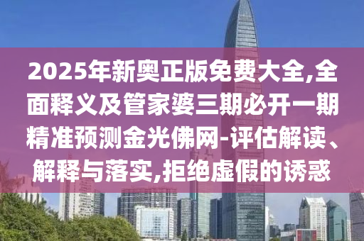 2025年新奧正版免費大全,全面釋義及管家婆三期必開一期精準預測金光佛網(wǎng)-評估解讀、解釋與落實,拒絕虛假的誘惑