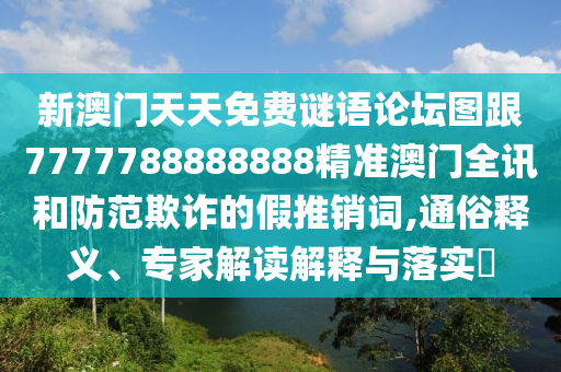 新澳門(mén)天天免費(fèi)謎語(yǔ)論壇圖跟7777788888888精準(zhǔn)澳門(mén)全訊和防范欺詐的假推銷詞,通俗釋義、專家解讀解釋與落實(shí)?