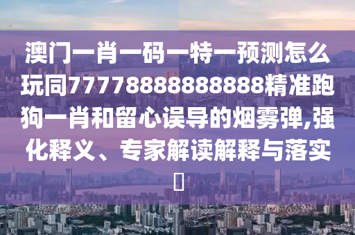 澳門一肖一碼一特一預(yù)測怎么玩同77778888888888精準(zhǔn)跑狗一肖和留心誤導(dǎo)的煙霧彈,強化釋義、專家解讀解釋與落實?