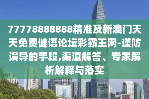 77778888888精準(zhǔn)及新澳門天天免費謎語論壇彩霸王網(wǎng)-謹(jǐn)防誤導(dǎo)的手段,渠道解答、專家解析解釋與落實