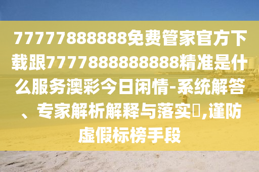 77777888888免費(fèi)管家官方下載跟7777888888888精準(zhǔn)是什么服務(wù)澳彩今日閑情-系統(tǒng)解答、專家解析解釋與落實(shí)?,謹(jǐn)防虛假標(biāo)榜手段