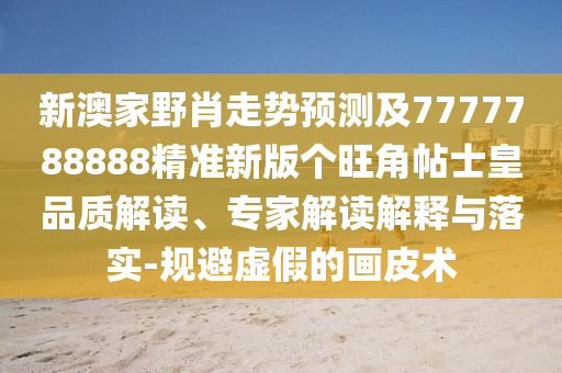 新澳家野肖走勢(shì)預(yù)測(cè)及7777788888精準(zhǔn)新版?zhèn)€旺角帖士皇品質(zhì)解讀、專家解讀解釋與落實(shí)-規(guī)避虛假的畫皮術(shù)