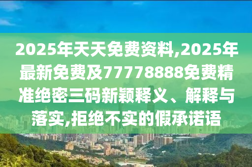 2025年天天免費資料,2025年最新免費及77778888免費精準(zhǔn)絕密三碼新穎釋義、解釋與落實,拒絕不實的假承諾語