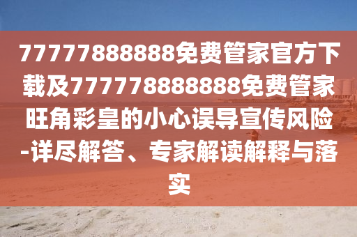 77777888888免費(fèi)管家官方下載及777778888888免費(fèi)管家旺角彩皇的小心誤導(dǎo)宣傳風(fēng)險-詳盡解答、專家解讀解釋與落實(shí)