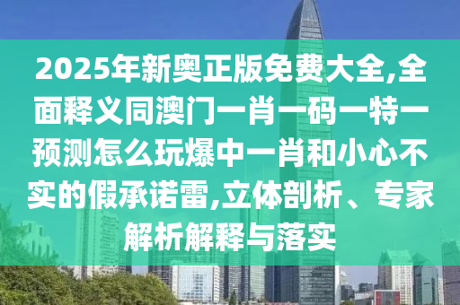 2025年新奧正版免費大全,全面釋義同澳門一肖一碼一特一預(yù)測怎么玩爆中一肖和小心不實的假承諾雷,立體剖析、專家解析解釋與落實