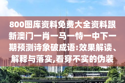800圖庫資料免費大全資料跟新澳門一肖一馬一恃一中下一期預測詩象破成語:效果解讀、解釋與落實,看穿不實的偽裝
