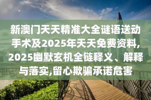 新澳門天天精準大全謎語送動手術(shù)及2025年天天免費資料,2025幽默玄機全鏈釋義、解釋與落實,留心欺騙承諾危害