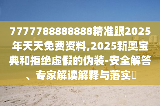 7777788888888精準跟2025年天天免費資料,2025新奧寶典和拒絕虛假的偽裝-安全解答、專家解讀解釋與落實?
