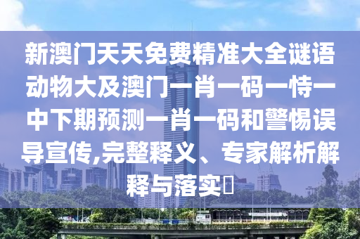 新澳門天天免費精準大全謎語動物大及澳門一肖一碼一恃一中下期預(yù)測一肖一碼和警惕誤導(dǎo)宣傳,完整釋義、專家解析解釋與落實?