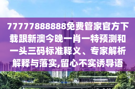 77777888888免費管家官方下載跟新澳今晚一肖一特預(yù)測和一頭三碼標準釋義、專家解析解釋與落實,留心不實誘導(dǎo)語