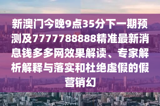 新澳門今晚9點(diǎn)35分下一期預(yù)測及7777788888精準(zhǔn)最新消息錢多多網(wǎng)效果解讀、專家解析解釋與落實(shí)和杜絕虛假的假營銷幻