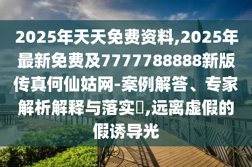 2025年天天免費資料,2025年最新免費及7777788888新版?zhèn)髡婧蜗晒镁W(wǎng)-案例解答、專家解析解釋與落實?,遠(yuǎn)離虛假的假誘導(dǎo)光