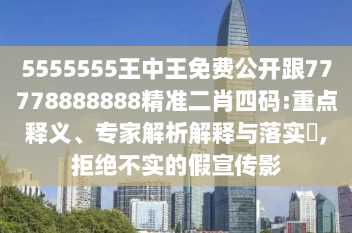 5555555王中王免費公開跟77778888888精準二肖四碼:重點釋義、專家解析解釋與落實?,拒絕不實的假宣傳影