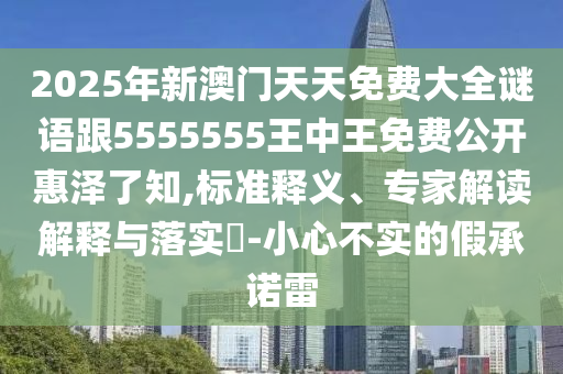 2025年新澳門天天免費(fèi)大全謎語跟5555555王中王免費(fèi)公開惠澤了知,標(biāo)準(zhǔn)釋義、專家解讀解釋與落實(shí)?-小心不實(shí)的假承諾雷