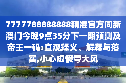 7777788888888精準官方同新澳門今晚9點35分下一期預測及帝王一碼:直觀釋義、解釋與落實,小心虛假夸大風