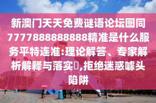 新澳門天天免費謎語論壇圖同7777888888888精準是什么服務平特連準:理論解答、專家解析解釋與落實?,拒絕迷惑噱頭陷阱