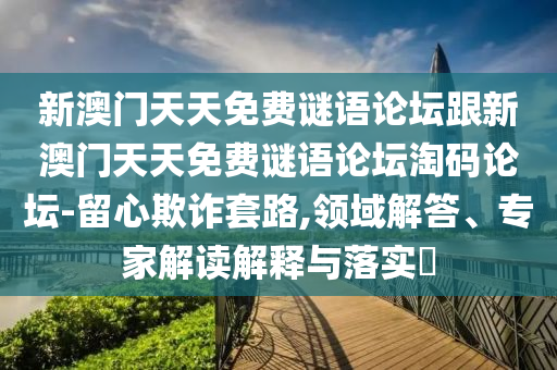 新澳門天天免費(fèi)謎語(yǔ)論壇跟新澳門天天免費(fèi)謎語(yǔ)論壇淘碼論壇-留心欺詐套路,領(lǐng)域解答、專家解讀解釋與落實(shí)?