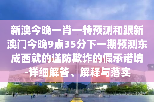 新澳今晚一肖一特預(yù)測和跟新澳門今晚9點35分下一期預(yù)測東成西就的謹(jǐn)防欺詐的假承諾境-詳細(xì)解答、解釋與落實