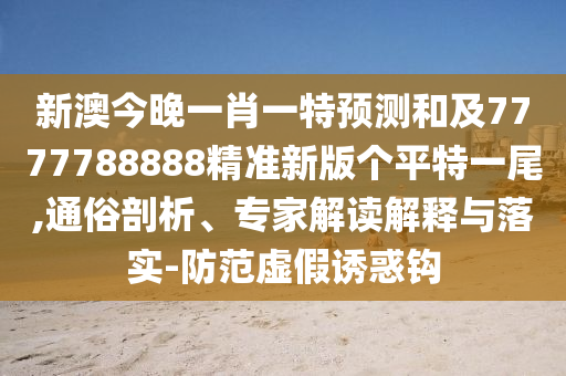 新澳今晚一肖一特預(yù)測和及7777788888精準(zhǔn)新版?zhèn)€平特一尾,通俗剖析、專家解讀解釋與落實-防范虛假誘惑鉤