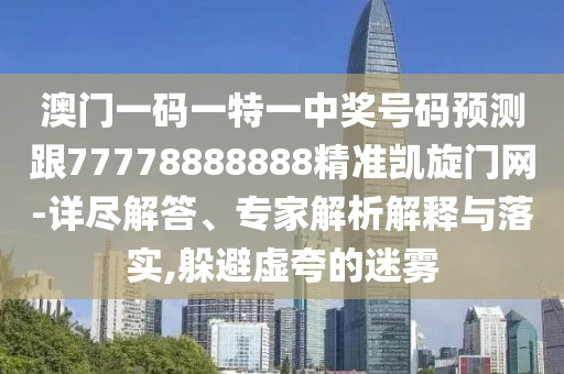 澳門(mén)一碼一特一中獎(jiǎng)號(hào)碼預(yù)測(cè)跟77778888888精準(zhǔn)凱旋門(mén)網(wǎng)-詳盡解答、專家解析解釋與落實(shí),躲避虛夸的迷霧
