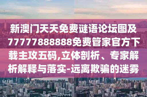 新澳門天天免費謎語論壇圖及77777888888免費管家官方下載主攻五碼,立體剖析、專家解析解釋與落實-遠離欺騙的迷霧