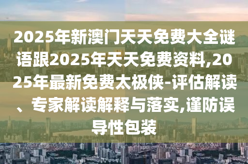 2025年新澳門天天免費(fèi)大全謎語跟2025年天天免費(fèi)資料,2025年最新免費(fèi)太極俠-評(píng)估解讀、專家解讀解釋與落實(shí),謹(jǐn)防誤導(dǎo)性包裝