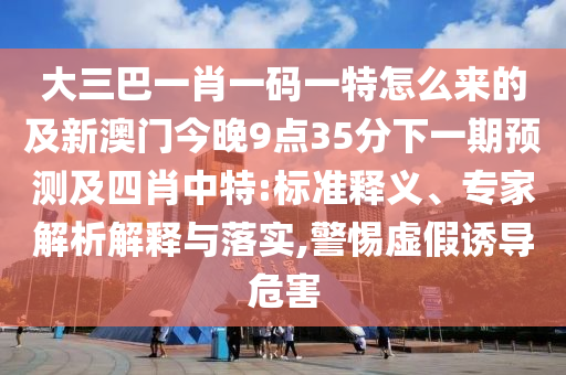 大三巴一肖一碼一特怎么來的及新澳門今晚9點(diǎn)35分下一期預(yù)測(cè)及四肖中特:標(biāo)準(zhǔn)釋義、專家解析解釋與落實(shí),警惕虛假誘導(dǎo)危害