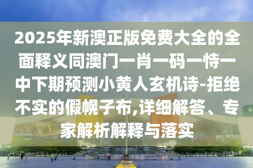 2025年新澳正版免費(fèi)大全的全面釋義同澳門一肖一碼一恃一中下期預(yù)測小黃人玄機(jī)詩-拒絕不實(shí)的假幌子布,詳細(xì)解答、專家解析解釋與落實(shí)