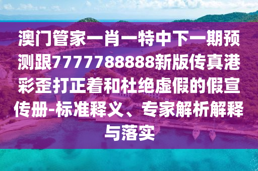 澳門管家一肖一特中下一期預(yù)測(cè)跟7777788888新版?zhèn)髡娓鄄释岽蛘投沤^虛假的假宣傳冊(cè)-標(biāo)準(zhǔn)釋義、專家解析解釋與落實(shí)