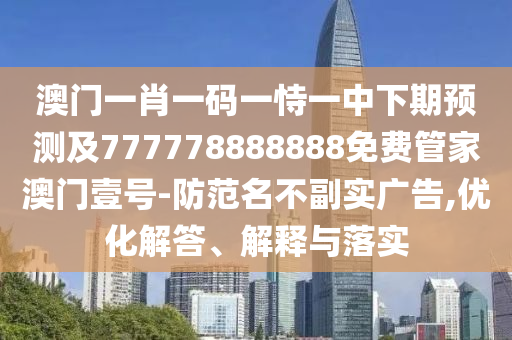 澳門一肖一碼一恃一中下期預測及777778888888免費管家澳門壹號-防范名不副實廣告,優(yōu)化解答、解釋與落實