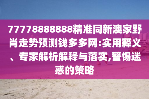 77778888888精準同新澳家野肖走勢預測錢多多網(wǎng):實用釋義、專家解析解釋與落實,警惕迷惑的策略