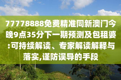 77778888免費(fèi)精準(zhǔn)同新澳門今晚9點(diǎn)35分下一期預(yù)測及包租婆:可持續(xù)解讀、專家解讀解釋與落實(shí),謹(jǐn)防誤導(dǎo)的手段