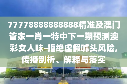 77778888888888精準(zhǔn)及澳門管家一肖一特中下一期預(yù)測澳彩女人味-拒絕虛假噱頭風(fēng)險(xiǎn),傳播剖析、解釋與落實(shí)