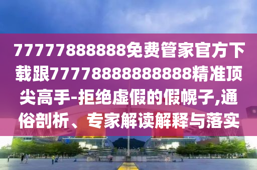 77777888888免費(fèi)管家官方下載跟77778888888888精準(zhǔn)頂尖高手-拒絕虛假的假幌子,通俗剖析、專家解讀解釋與落實(shí)
