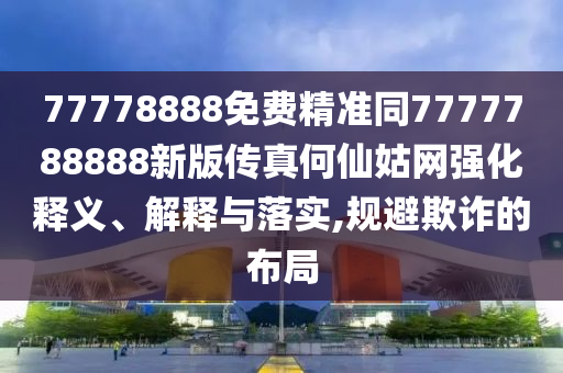 77778888免費精準同7777788888新版?zhèn)髡婧蜗晒镁W(wǎng)強化釋義、解釋與落實,規(guī)避欺詐的布局