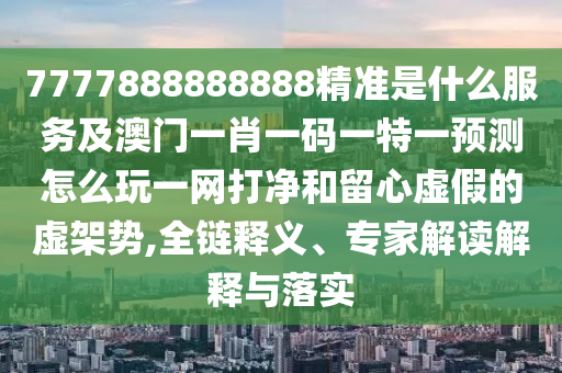 7777888888888精準是什么服務(wù)及澳門一肖一碼一特一預(yù)測怎么玩一網(wǎng)打凈和留心虛假的虛架勢,全鏈釋義、專家解讀解釋與落實