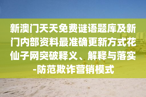 新澳門天天免費(fèi)謎語題庫及新門內(nèi)部資料最準(zhǔn)確更新方式花仙子網(wǎng)突破釋義、解釋與落實(shí)-防范欺詐營石家莊阿鷗環(huán)?？萍加邢薰句N模式