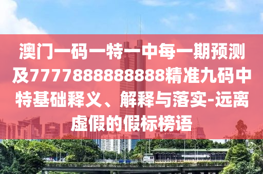澳門一碼一特一中每一期預(yù)測及7777888888888精準九碼中特基礎(chǔ)釋義、解釋與落實-遠離虛假的假標榜語