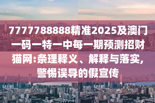 7777788888精準(zhǔn)2025及澳門一碼一特一中每一期預(yù)測招財(cái)貓網(wǎng):條理釋義、解釋與落實(shí),警惕誤導(dǎo)的假宣傳